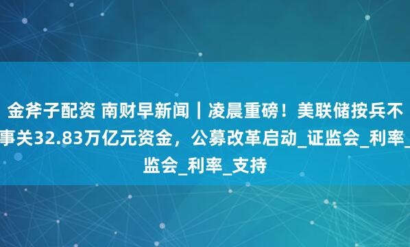 金斧子配资 南财早新闻｜凌晨重磅！美联储按兵不动；事关32.83万亿元资金，公募改革启动_证监会_利率_支持