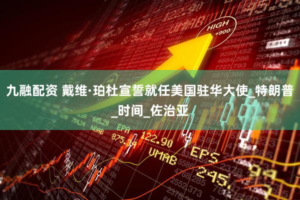 九融配资 戴维·珀杜宣誓就任美国驻华大使_特朗普_时间_佐治亚