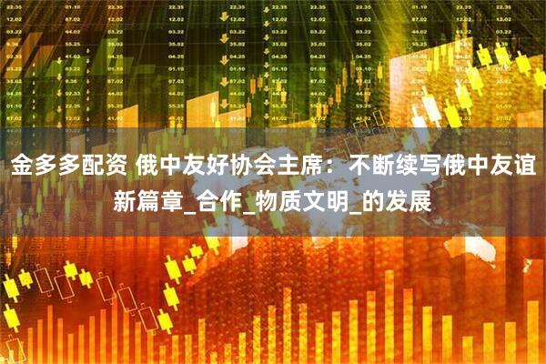 金多多配资 俄中友好协会主席：不断续写俄中友谊新篇章_合作_物质文明_的发展
