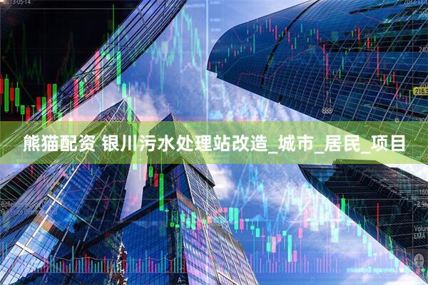 熊猫配资 银川污水处理站改造_城市_居民_项目
