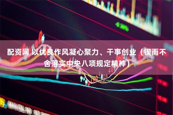 配资网 以优良作风凝心聚力、干事创业（锲而不舍落实中央八项规定精神）