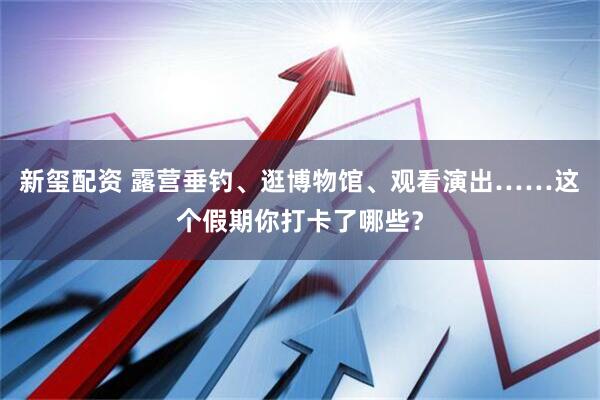 新玺配资 露营垂钓、逛博物馆、观看演出……这个假期你打卡了哪些？