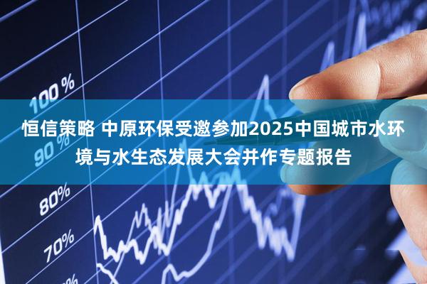 恒信策略 中原环保受邀参加2025中国城市水环境与水生态发展大会并作专题报告