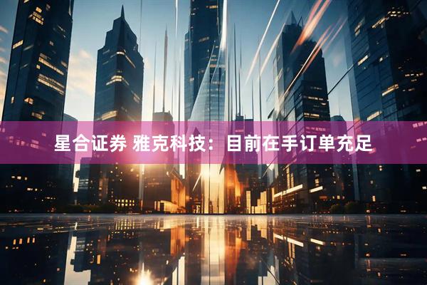 星合证券 雅克科技：目前在手订单充足