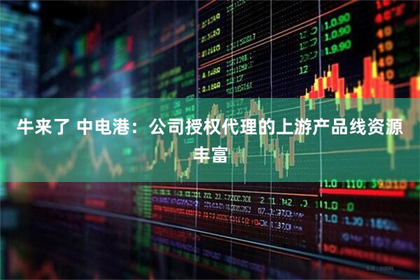 牛来了 中电港：公司授权代理的上游产品线资源丰富