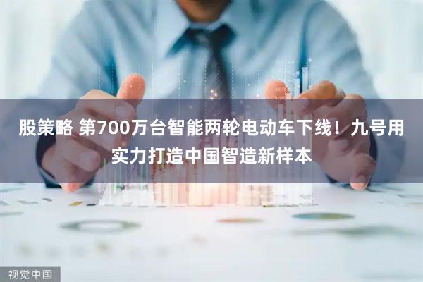 股策略 第700万台智能两轮电动车下线！九号用实力打造中国智造新样本