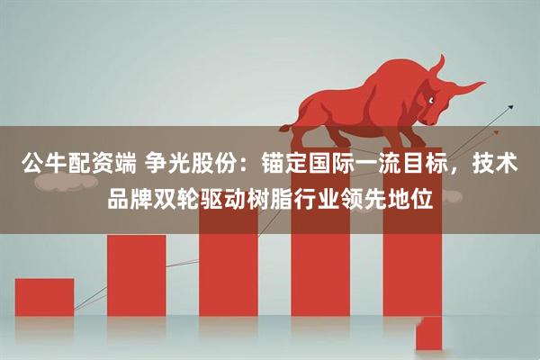 公牛配资端 争光股份：锚定国际一流目标，技术品牌双轮驱动树脂行业领先地位