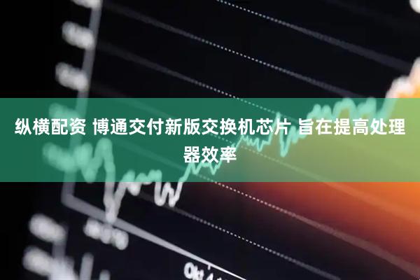 纵横配资 博通交付新版交换机芯片 旨在提高处理器效率