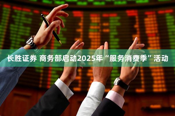 长胜证券 商务部启动2025年“服务消费季”活动