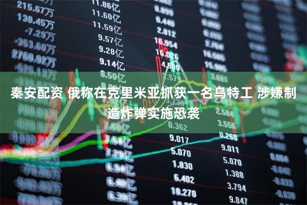 秦安配资 俄称在克里米亚抓获一名乌特工 涉嫌制造炸弹实施恐袭