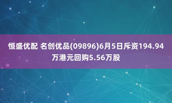 恒盛优配 名创优品(09896)6月5日斥资194.94万港元回购5.56万股