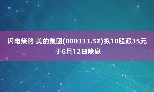 闪电策略 美的集团(000333.SZ)拟10股派35元 于6月12日除息