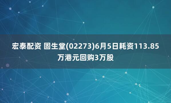 宏泰配资 固生堂(02273)6月5日耗资113.85万港元回购3万股