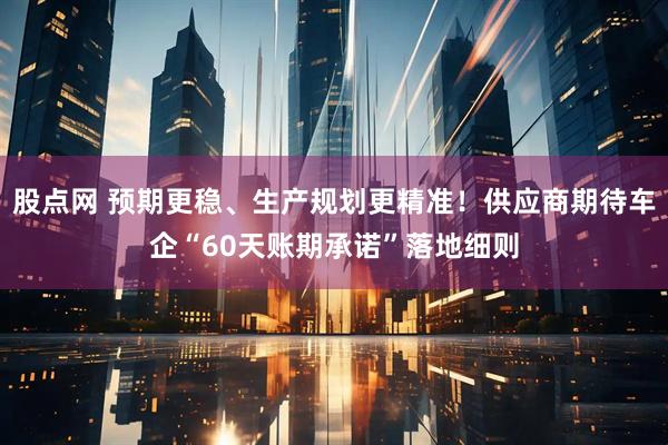 股点网 预期更稳、生产规划更精准！供应商期待车企“60天账期承诺”落地细则