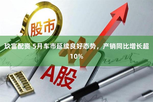 玖富配资 5月车市延续良好态势，产销同比增长超10%