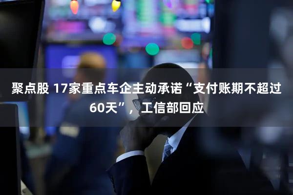 聚点股 17家重点车企主动承诺“支付账期不超过60天”，工信部回应