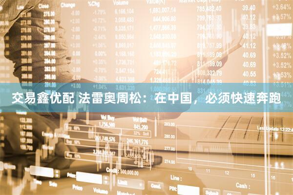 交易鑫优配 法雷奥周松：在中国，必须快速奔跑