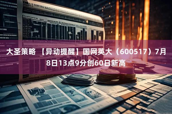 大圣策略 【异动提醒】国网英大（600517）7月8日13点9分创60日新高