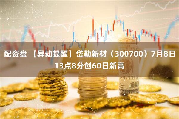 配资盘 【异动提醒】岱勒新材（300700）7月8日13点8分创60日新高