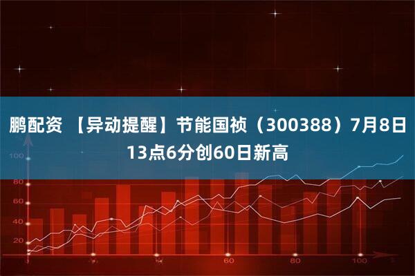鹏配资 【异动提醒】节能国祯（300388）7月8日13点6分创60日新高