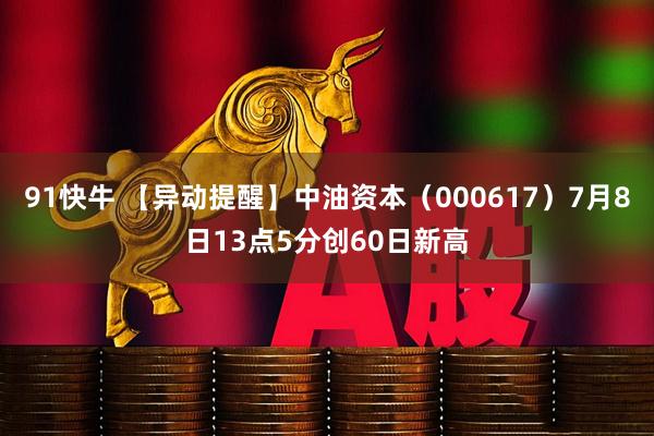 91快牛 【异动提醒】中油资本（000617）7月8日13点5分创60日新高