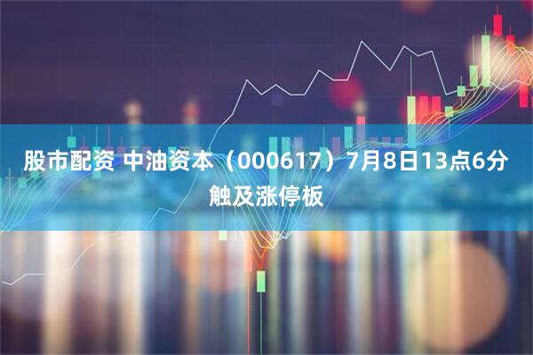 股市配资 中油资本（000617）7月8日13点6分触及涨停板