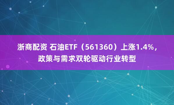 浙商配资 石油ETF（561360）上涨1.4%，政策与需求双轮驱动行业转型