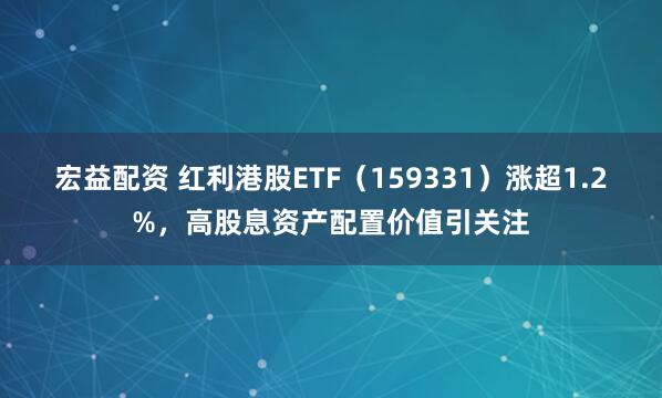 宏益配资 红利港股ETF（159331）涨超1.2%，高股息资产配置价值引关注
