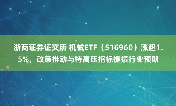 浙商证券证交所 机械ETF（516960）涨超1.5%，政策推动与特高压招标提振行业预期