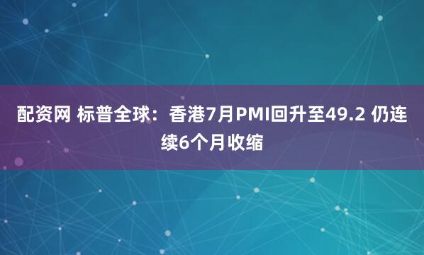 配资网 标普全球：香港7月PMI回升至49.2 仍连续6个月收缩