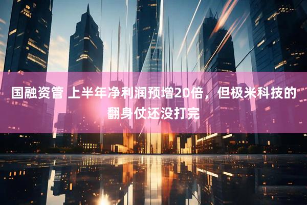 国融资管 上半年净利润预增20倍，但极米科技的翻身仗还没打完