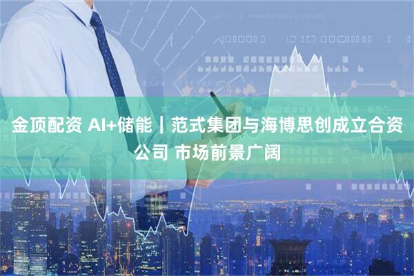 金顶配资 AI+储能｜范式集团与海博思创成立合资公司 市场前景广阔