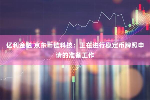 亿利金融 京东币链科技：正在进行稳定币牌照申请的准备工作