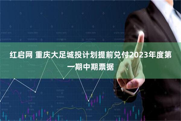 红启网 重庆大足城投计划提前兑付2023年度第一期中期票据