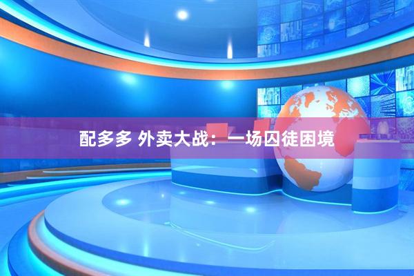 配多多 外卖大战：一场囚徒困境