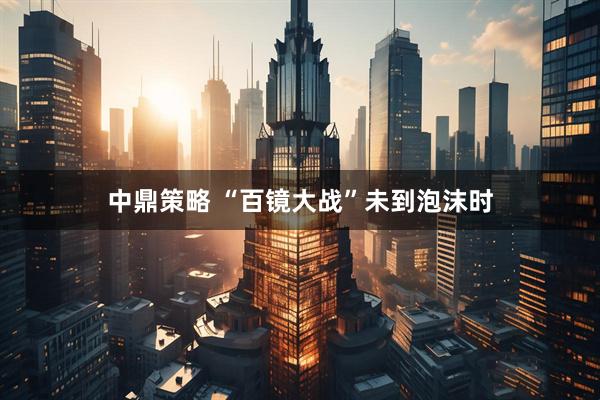 中鼎策略 “百镜大战”未到泡沫时