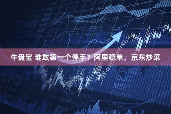 牛盘宝 谁敢第一个停手？阿里稳单，京东炒菜