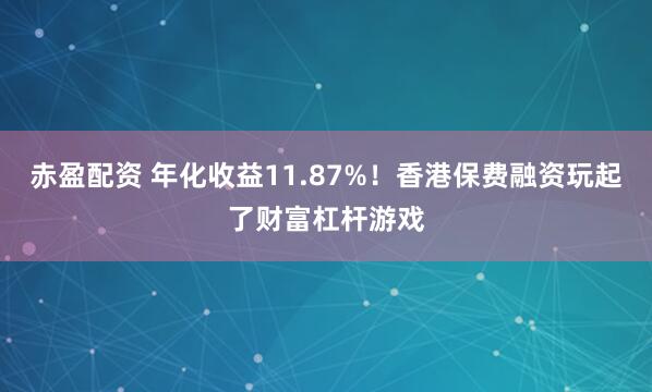 赤盈配资 年化收益11.87%！香港保费融资玩起了财富杠杆游戏