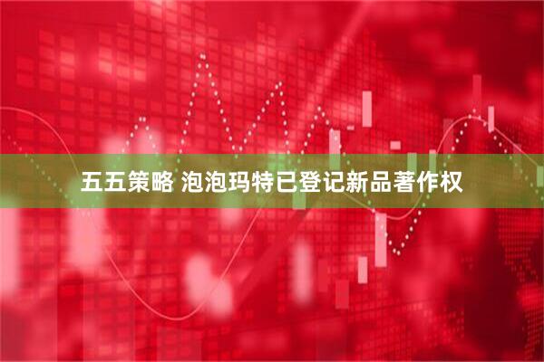五五策略 泡泡玛特已登记新品著作权