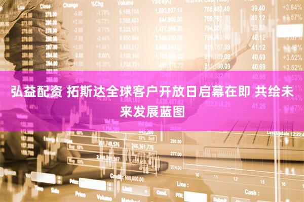 弘益配资 拓斯达全球客户开放日启幕在即 共绘未来发展蓝图