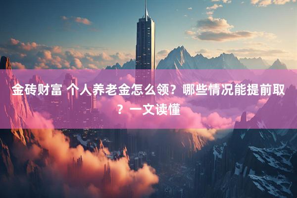 金砖财富 个人养老金怎么领？哪些情况能提前取？一文读懂