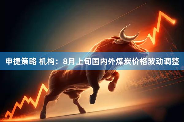 申捷策略 机构：8月上旬国内外煤炭价格波动调整