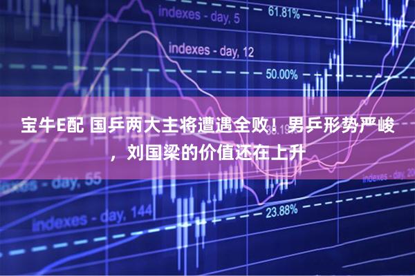宝牛E配 国乒两大主将遭遇全败！男乒形势严峻，刘国梁的价值还在上升