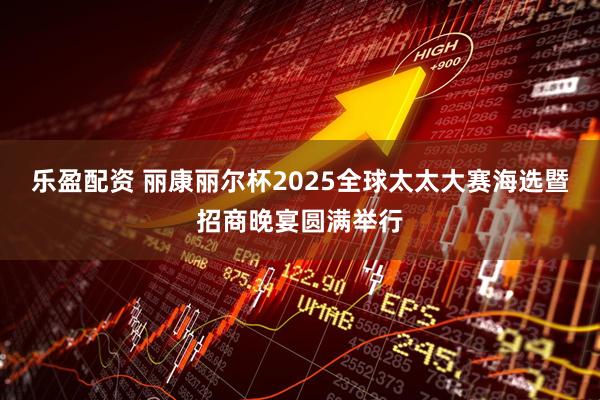 乐盈配资 丽康丽尔杯2025全球太太大赛海选暨招商晚宴圆满举行