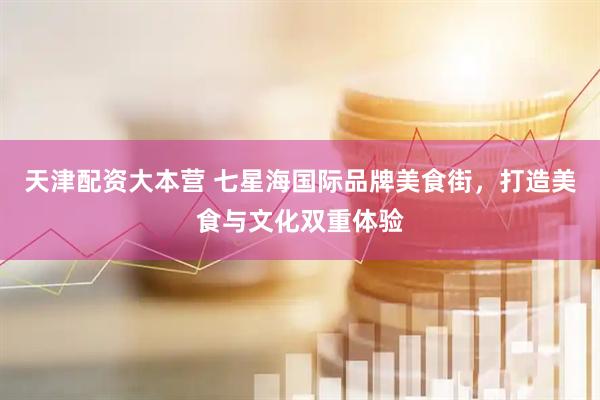天津配资大本营 七星海国际品牌美食街，打造美食与文化双重体验