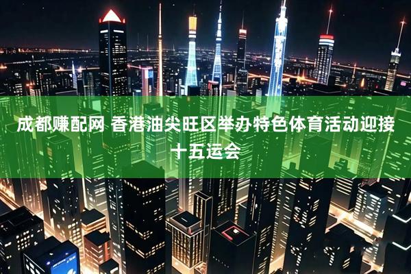 成都赚配网 香港油尖旺区举办特色体育活动迎接十五运会