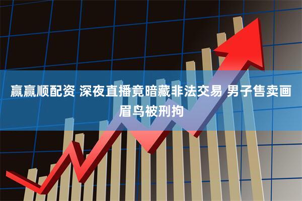 赢赢顺配资 深夜直播竟暗藏非法交易 男子售卖画眉鸟被刑拘