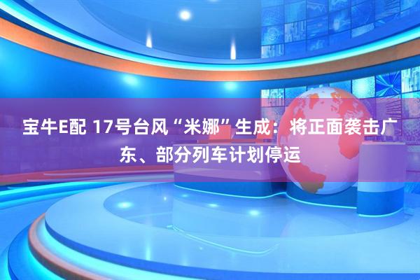 宝牛E配 17号台风“米娜”生成：将正面袭击广东、部分列车计划停运