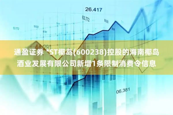 通盈证券 *ST椰岛(600238)控股的海南椰岛酒业发展有限公司新增1条限制消费令信息