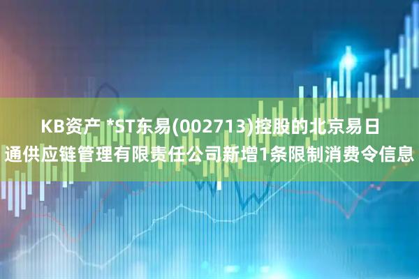KB资产 *ST东易(002713)控股的北京易日通供应链管理有限责任公司新增1条限制消费令信息